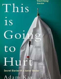 This Is Going to Hurt: Secret Diaries of a Junior Doctor /  .  ,       (by Adam Kay, 2017) -   